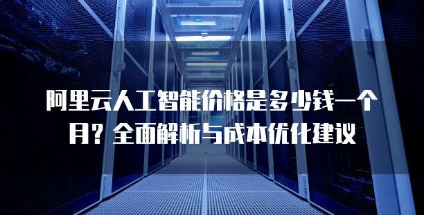 阿里云人工智能价格是多少钱一个月?全面解析与成本优化建议