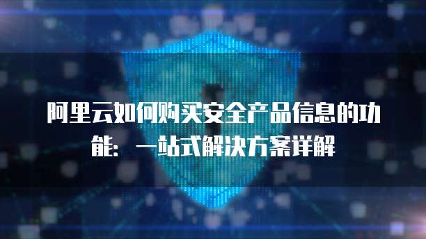 阿里云如何购买安全产品信息的功能:一站式解决方案详解