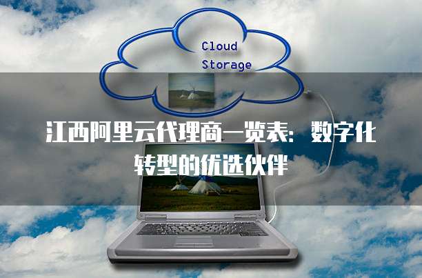 江西阿里云代理商一览表：数字化转型的优选伙伴
