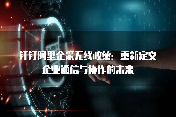 钉钉阿里企采无线政策：重新定义企业通信与协作的未来
