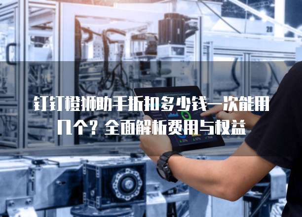 钉钉橙狮助手折扣多少钱一次能用几个?全面解析费用与权益