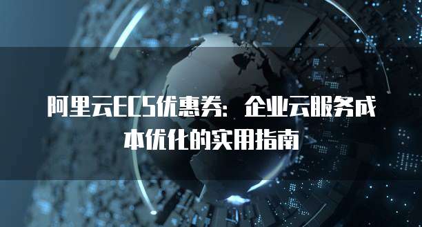 阿里云ECS优惠券:企业云服务成本优化的实用指南