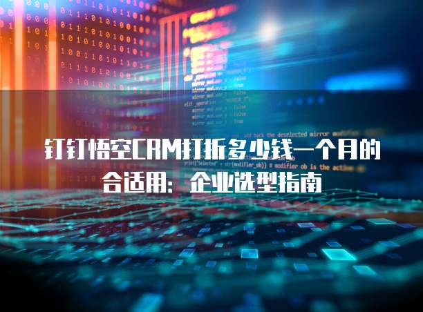 钉钉悟空CRM打折多少钱一个月的合适用:企业选型指南