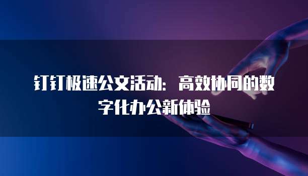 钉钉极速公文活动:高效协同的数字化办公新体验