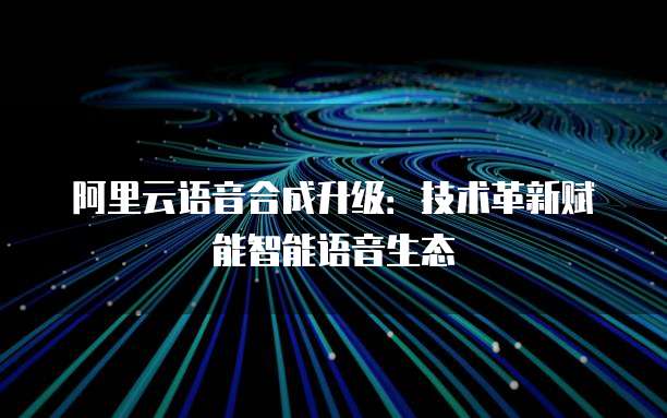 阿里云语音合成升级：技术革新赋能智能语音生态