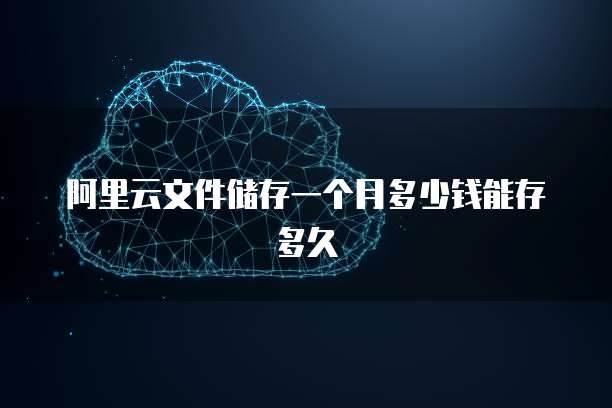阿里云文件储存一个月多少钱能存多久