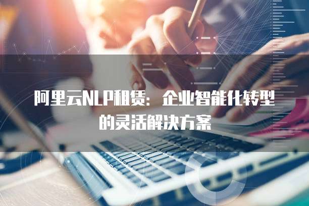 阿里云NLP租赁：企业智能化转型的灵活解决方案