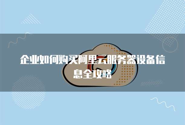 企业如何购买阿里云服务器设备信息全攻略