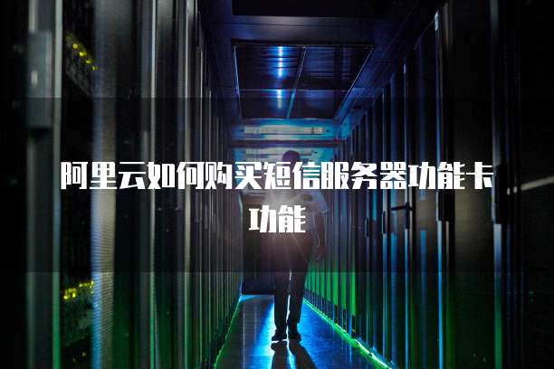 阿里云如何购买短信服务器功能卡功能