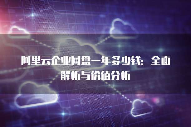 阿里云企业网盘一年多少钱:全面解析与价值分析