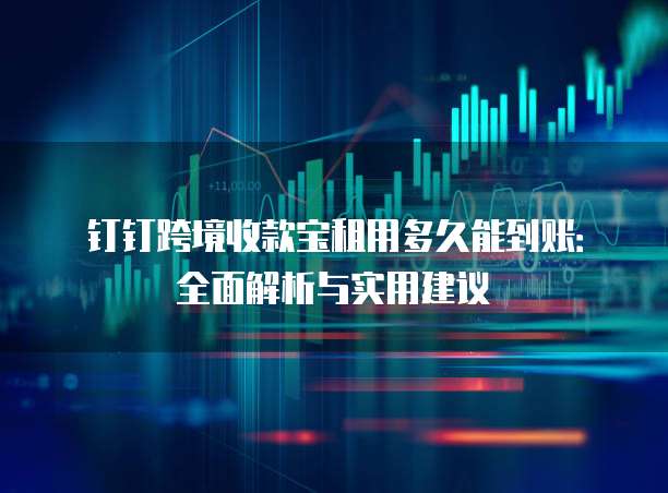 钉钉跨境收款宝租用多久能到账:全面解析与实用建议