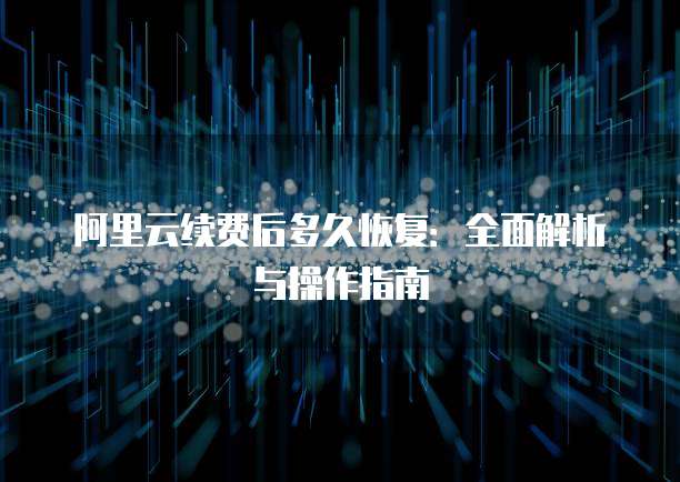 阿里云续费后多久恢复:全面解析与操作指南