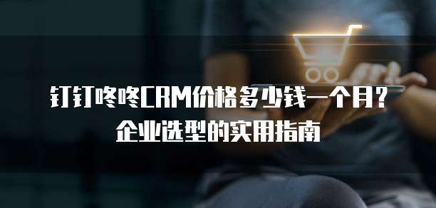 钉钉咚咚CRM价格多少钱一个月?企业选型的实用指南