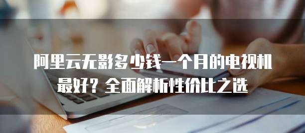 阿里云无影多少钱一个月的电视机最好？全面解析性价比之选