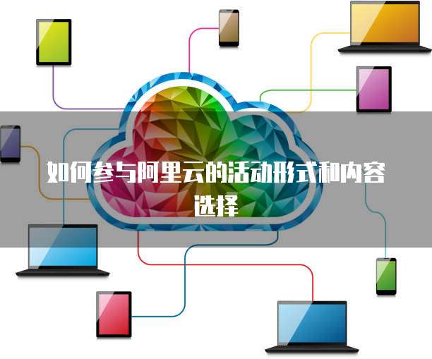 如何参与阿里云的活动形式和内容选择
