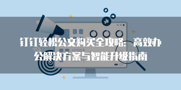 钉钉轻松公文购买全攻略：高效办公解决方案与智能升级指南