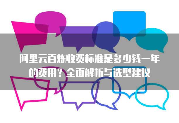阿里云百炼收费标准是多少钱一年的费用？全面解析与选型建议