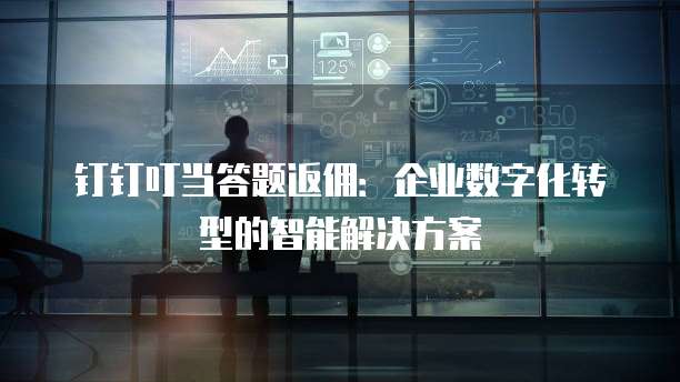 钉钉叮当答题返佣:企业数字化转型的智能解决方案