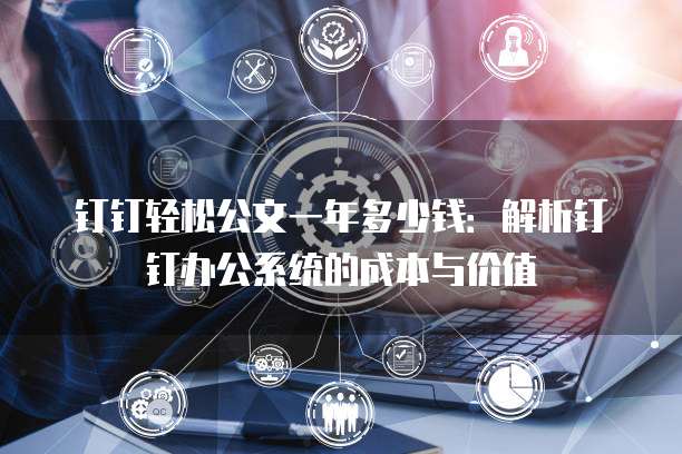 钉钉轻松公文一年多少钱:解析钉钉办公系统的成本与价值