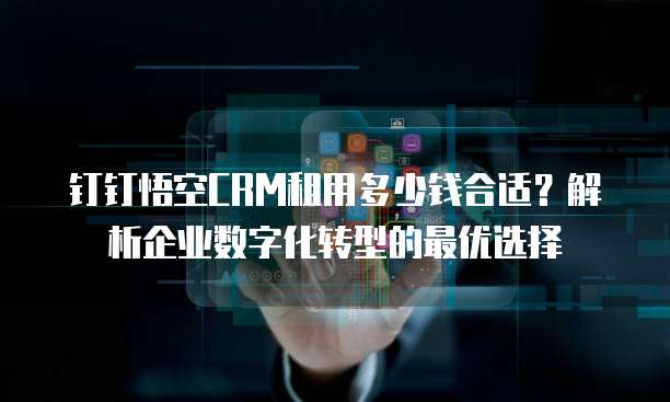 钉钉悟空CRM租用多少钱合适?解析企业数字化转型的最优选择