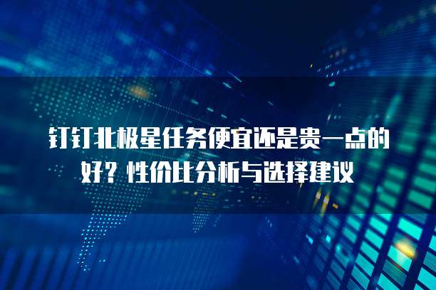 钉钉北极星任务便宜还是贵一点的好?性价比分析与选择建议