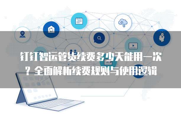 钉钉智运管货续费多少天能用一次?全面解析续费规则与使用逻辑