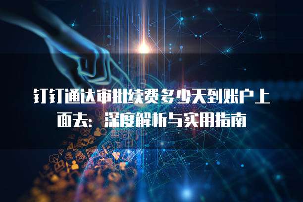 钉钉通达审批续费多少天到账户上面去:深度解析与实用指南
