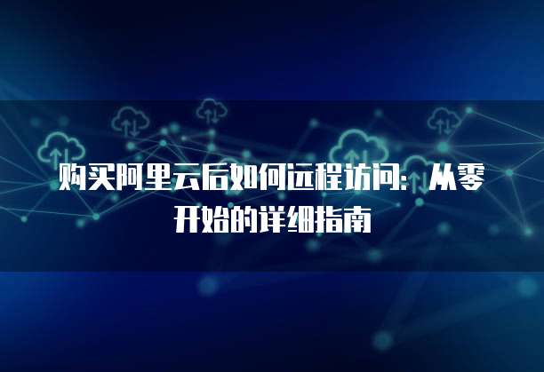 购买阿里云后如何远程访问:从零开始的详细指南