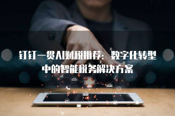 钉钉一贯AI财税推荐:数字化转型中的智能税务解决方案