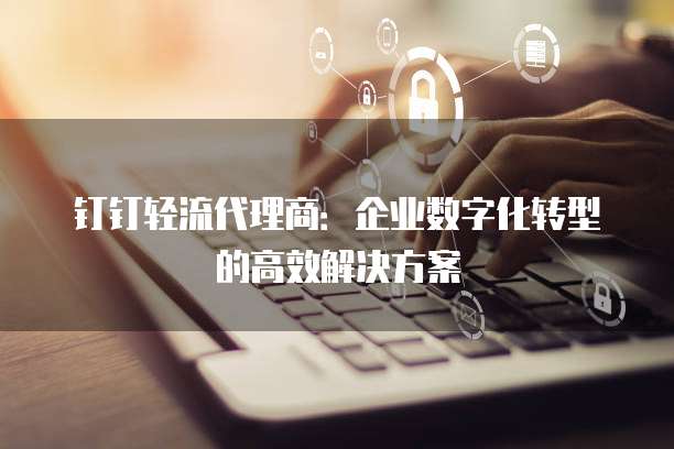 钉钉轻流代理商:企业数字化转型的高效解决方案