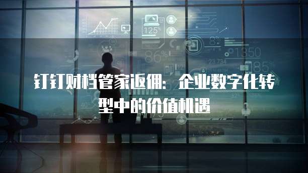 钉钉财档管家返佣:企业数字化转型中的价值机遇