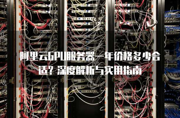 阿里云GPU服务器一年价格多少合适?深度解析与实用指南