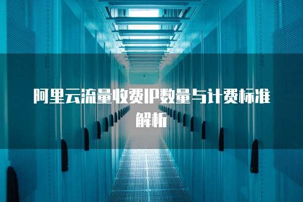 阿里云流量收费IP数量与计费标准解析
