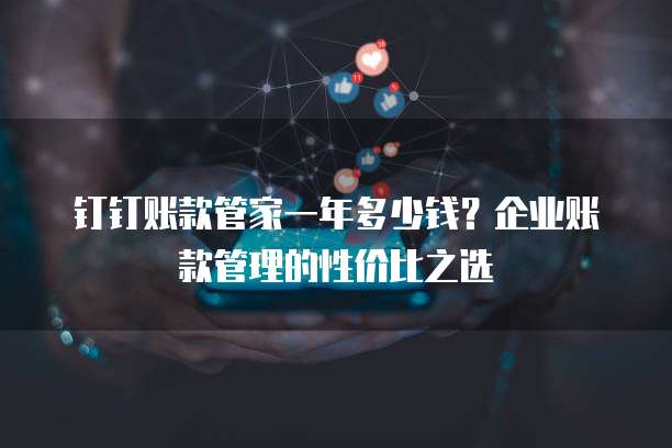 钉钉账款管家一年多少钱?企业账款管理的性价比之选