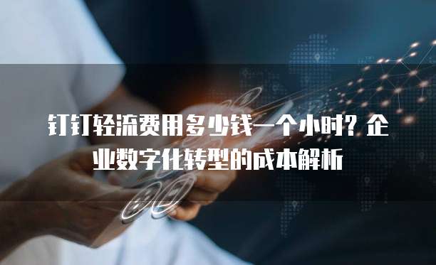 钉钉轻流费用多少钱一个小时?企业数字化转型的成本解析