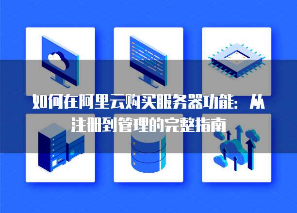 如何在阿里云购买服务器功能:从注册到管理的完整指南