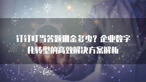 钉钉叮当答题佣金多少?企业数字化转型的高效解决方案解析