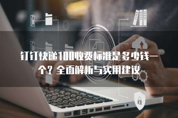 钉钉快递100收费标准是多少钱一个?全面解析与实用建议
