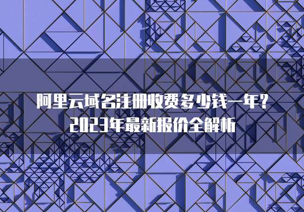 阿里云域名注册收费多少钱一年?2023年最新报价全解析