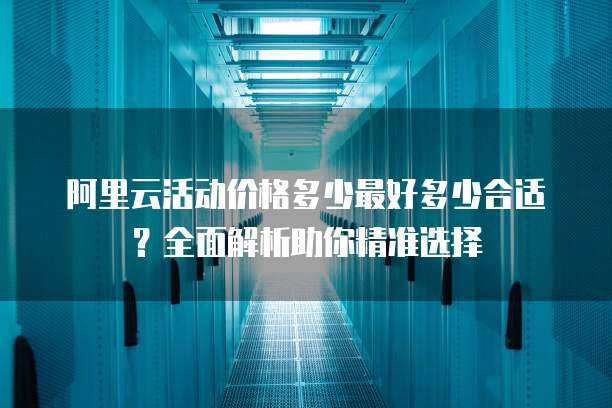 阿里云活动价格多少最好多少合适?全面解析助你精准选择