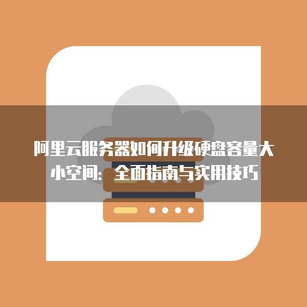 阿里云服务器如何升级硬盘容量大小空间:全面指南与实用技巧