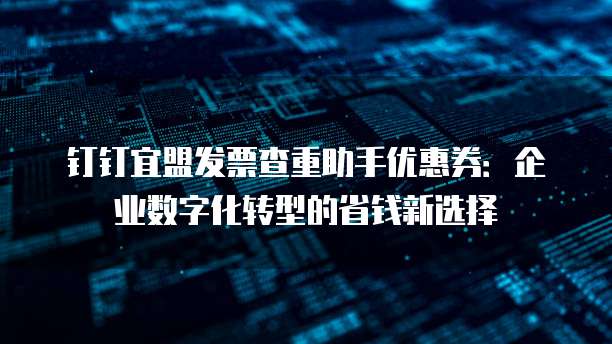 钉钉宜盟发票查重助手优惠券:企业数字化转型的省钱新选择
