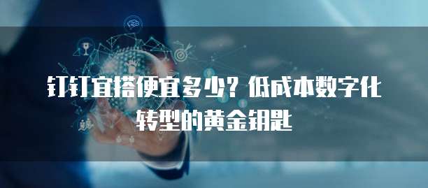 钉钉宜搭便宜多少?低成本数字化转型的黄金钥匙