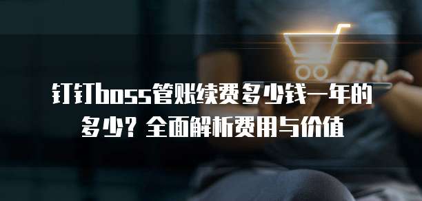 钉钉boss管账续费多少钱一年的多少?全面解析费用与价值