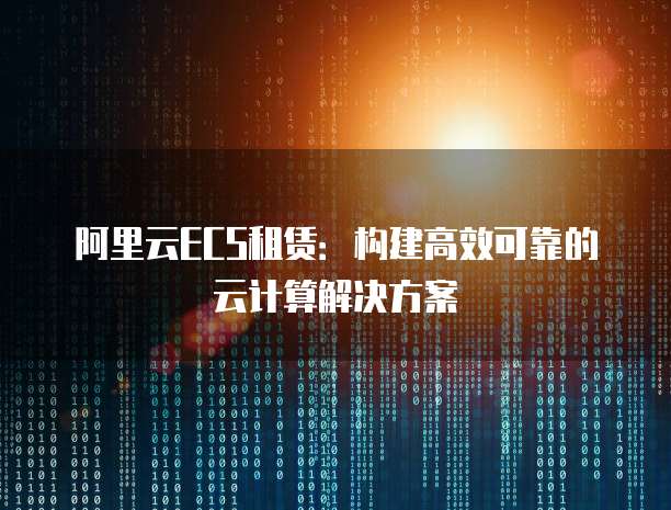 阿里云ECS租赁：构建高效可靠的云计算解决方案