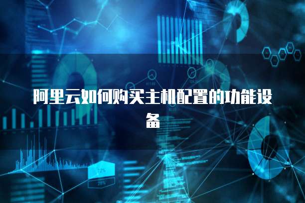 阿里云如何购买主机配置的功能设备