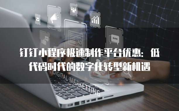 钉钉小程序极速制作平台优惠：低代码时代的数字化转型新机遇