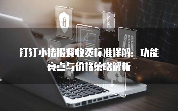 钉钉小猪报餐收费标准详解:功能亮点与价格策略解析
