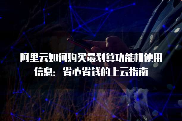 阿里云如何购买最划算功能机使用信息:省心省钱的上云指南