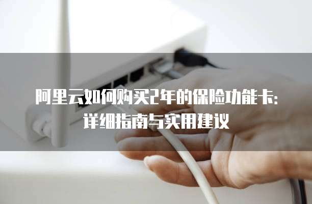 阿里云如何购买2年的保险功能卡:详细指南与实用建议
